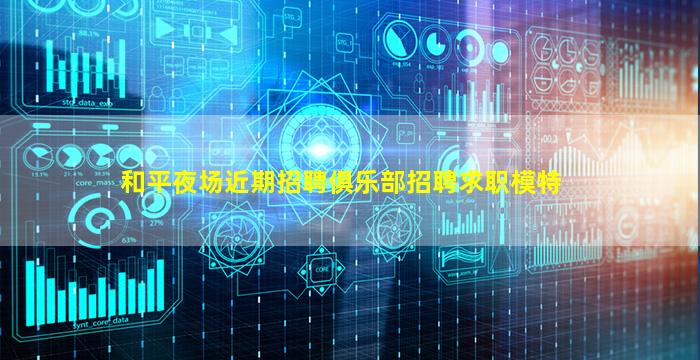 和平夜场近期招聘俱乐部招聘求职模特